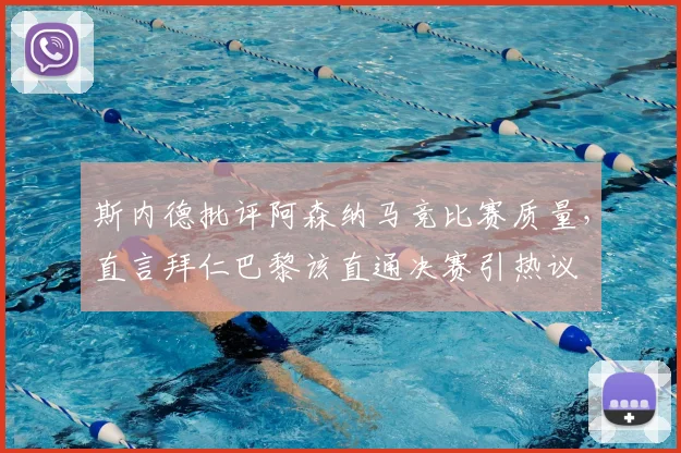 斯内德批评阿森纳马竞比赛质量，直言拜仁巴黎该直通决赛引热议