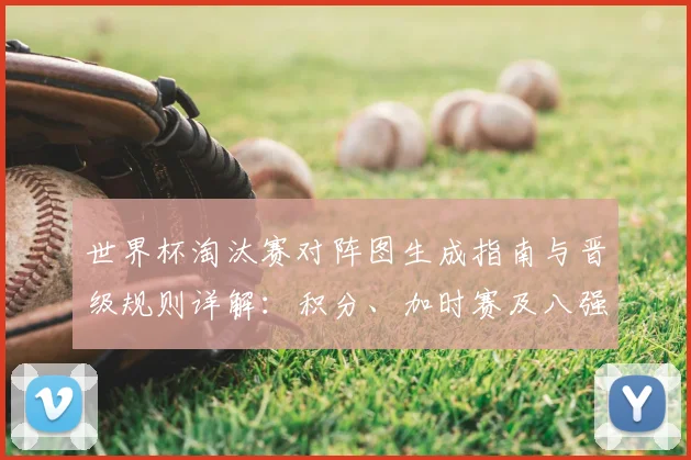 世界杯淘汰赛对阵图生成指南与晋级规则详解：积分、加时赛及八强形势前瞻