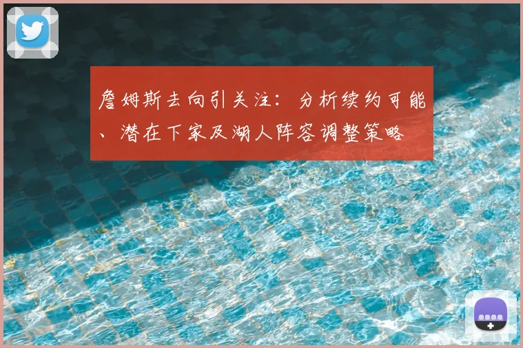 詹姆斯去向引关注：分析续约可能、潜在下家及湖人阵容调整策略