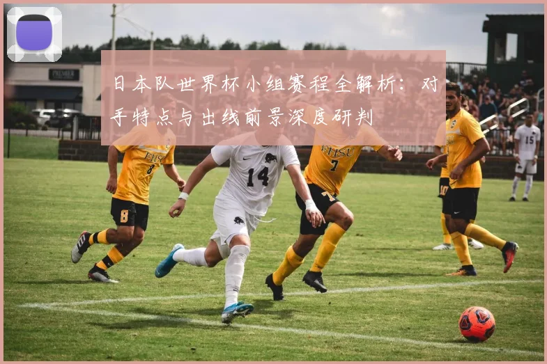 日本队世界杯小组赛程全解析:对手特点与出线前景深度研判