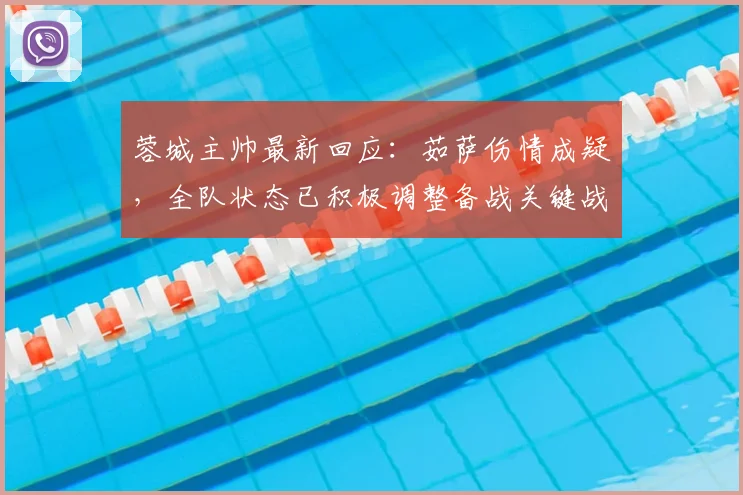 蓉城主帅最新回应：茹萨伤情成疑，全队状态已积极调整备战关键战