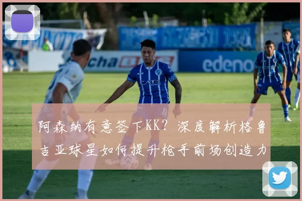 阿森纳有意签下KK？深度解析格鲁吉亚球星如何提升枪手前场创造力与战术变化