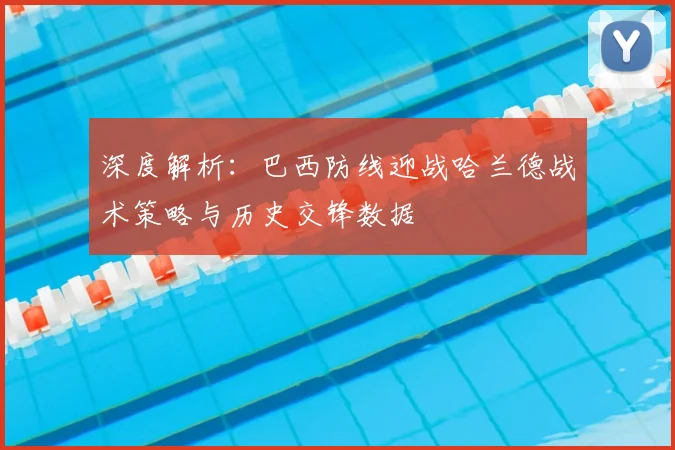 深度解析:巴西防线迎战哈兰德战术策略与历史交锋数据