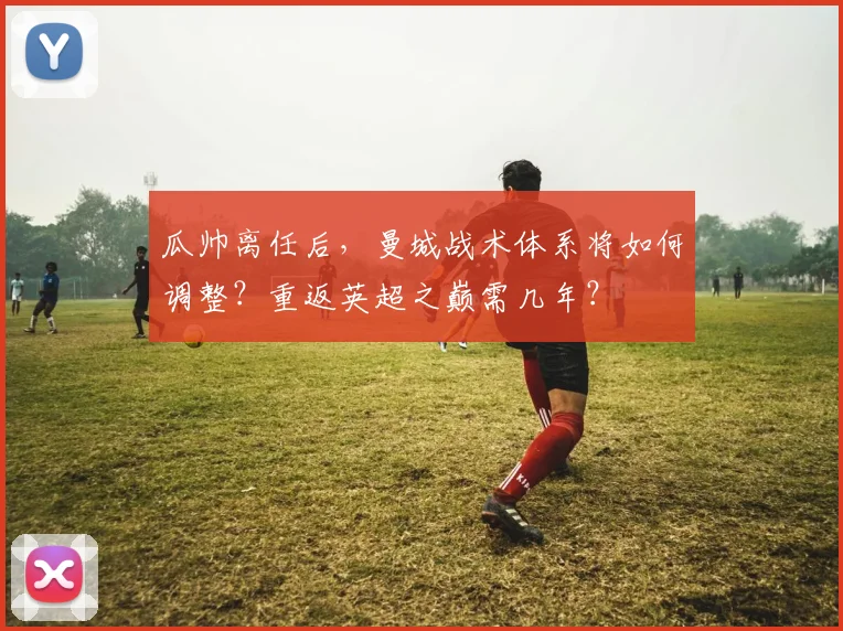 瓜帅离任后,曼城战术体系将如何调整?重返英超之巅需几年?