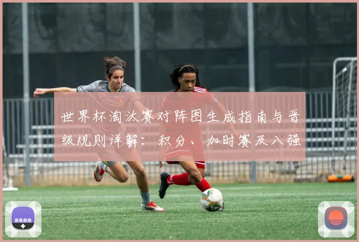世界杯淘汰赛对阵图生成指南与晋级规则详解：积分、加时赛及八强形势前瞻