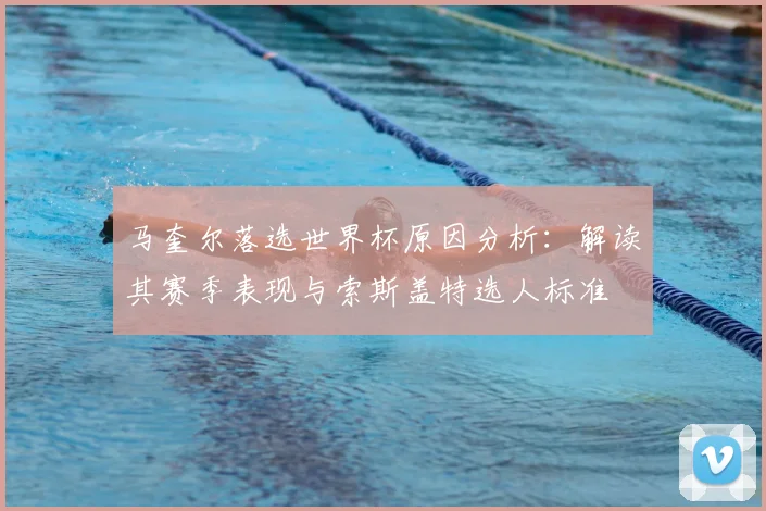 马奎尔落选世界杯原因分析:解读其赛季表现与索斯盖特选人标准