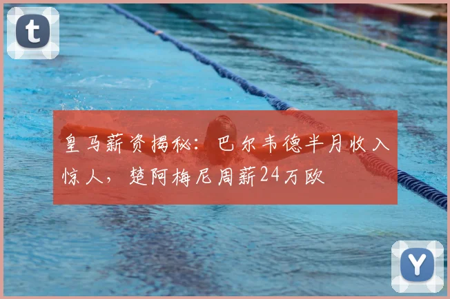 皇马薪资揭秘：巴尔韦德半月收入惊人，楚阿梅尼周薪24万欧