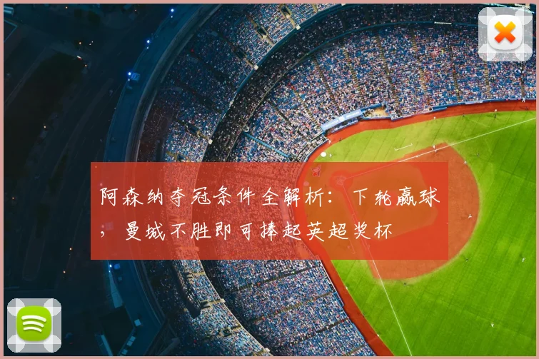 阿森纳夺冠条件全解析:下轮赢球,曼城不胜即可捧起英超奖杯